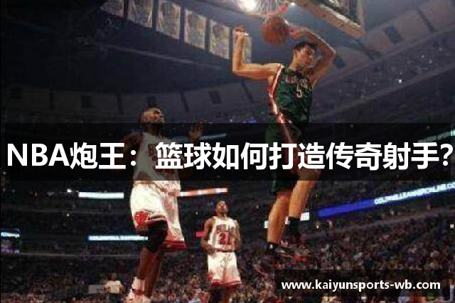 NBA炮王：篮球如何打造传奇射手？