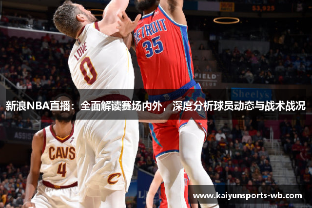 新浪NBA直播：全面解读赛场内外，深度分析球员动态与战术战况