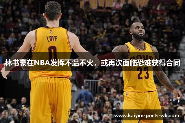 林书豪在NBA发挥不温不火，或再次面临恐难获得合同