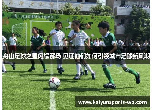 舟山足球之星闪耀赛场 见证他们如何引领城市足球新风潮