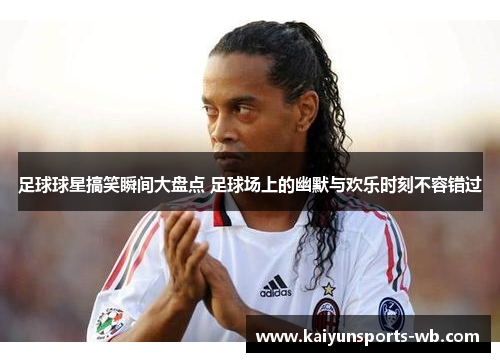 足球球星搞笑瞬间大盘点 足球场上的幽默与欢乐时刻不容错过