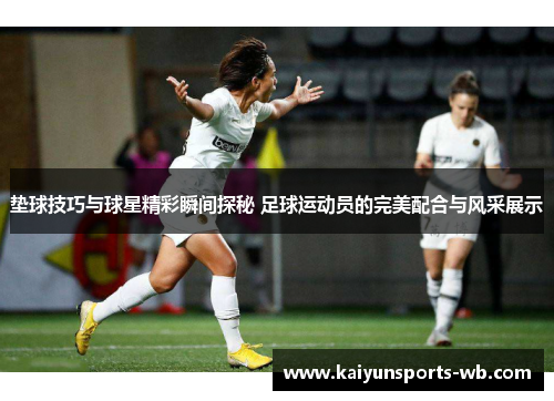 垫球技巧与球星精彩瞬间探秘 足球运动员的完美配合与风采展示