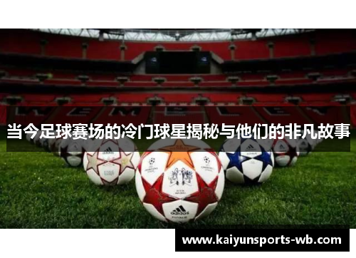 当今足球赛场的冷门球星揭秘与他们的非凡故事