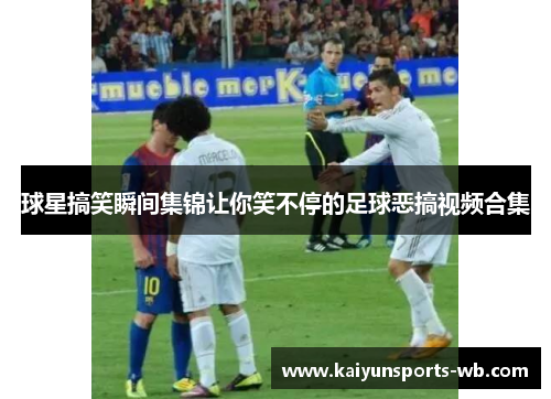 球星搞笑瞬间集锦让你笑不停的足球恶搞视频合集