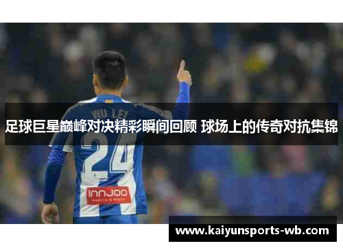 足球巨星巅峰对决精彩瞬间回顾 球场上的传奇对抗集锦