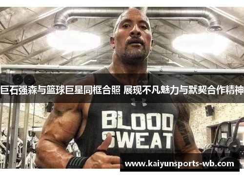 巨石强森与篮球巨星同框合照 展现不凡魅力与默契合作精神