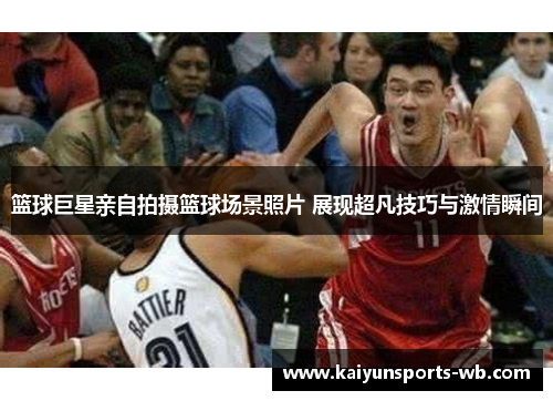 篮球巨星亲自拍摄篮球场景照片 展现超凡技巧与激情瞬间