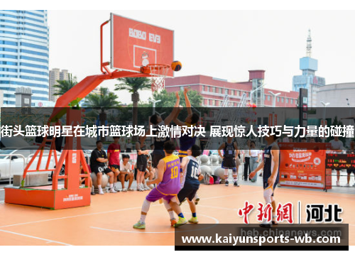 街头篮球明星在城市篮球场上激情对决 展现惊人技巧与力量的碰撞