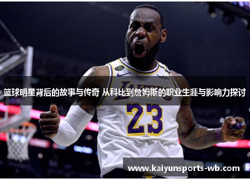 篮球明星背后的故事与传奇 从科比到詹姆斯的职业生涯与影响力探讨