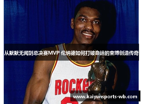 从默默无闻到总决赛MVP 伦纳德如何打破命运的束缚创造传奇